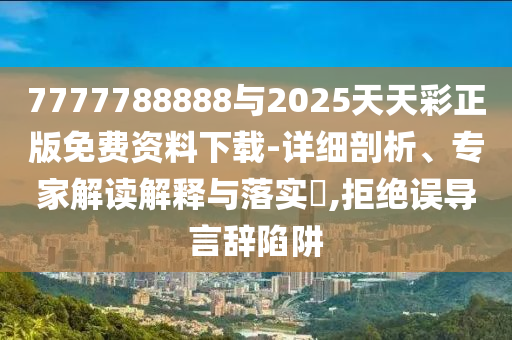 7777788888與2025天天彩正版免費資料下載-詳細剖析、專家解讀解釋與落實?,拒絕誤導言辭陷阱
